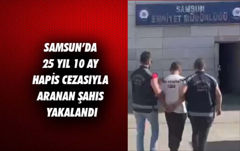 Samsun'da 25 yıl 10 ay hapis cezasıyla aranan şahıs yakalandı