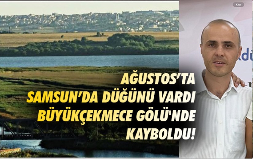 Ağustos'da Samsun'da düğünü vardı Büyükçekmece Gölü'nde kayboldu!