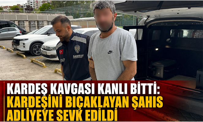 Kardeş kavgası kanlı bitti: Kardeşini bıçaklayan şahıs adliyeye sevk edildi