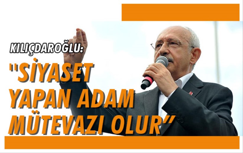 Kılıçdaroğlu: ''Siyaset yapan adam mütevazı olur'