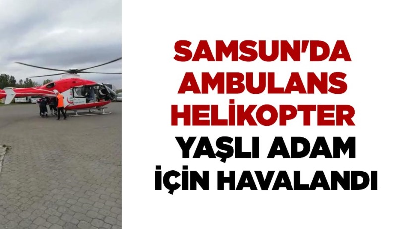 Samsun'da ambulans helikopter yaşlı adam için havalandı