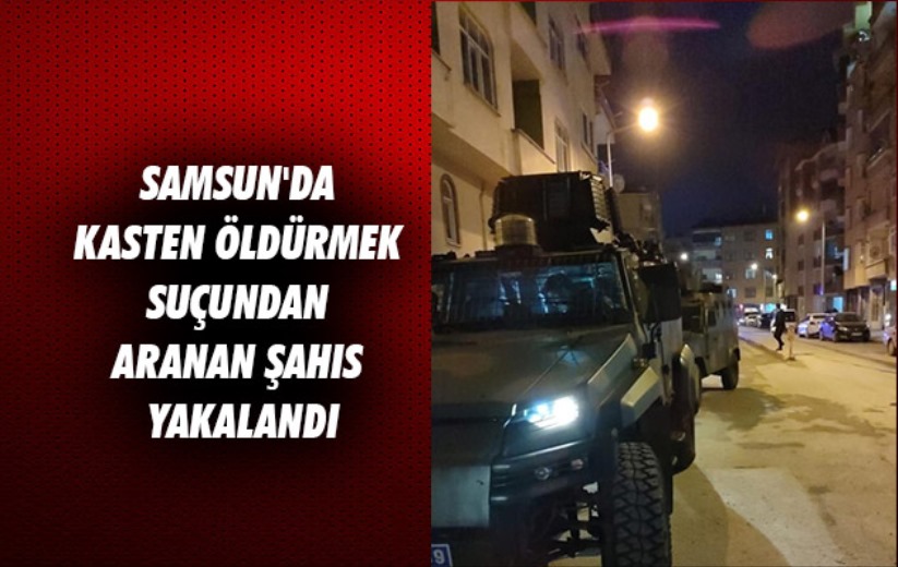 Samsun'da kasten öldürmek suçundan aranan şahıs yakalandı