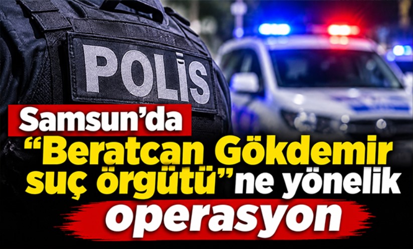 Samsun'da 'Beratcan Gökdemir suç örgütü'ne yönelik operasyon