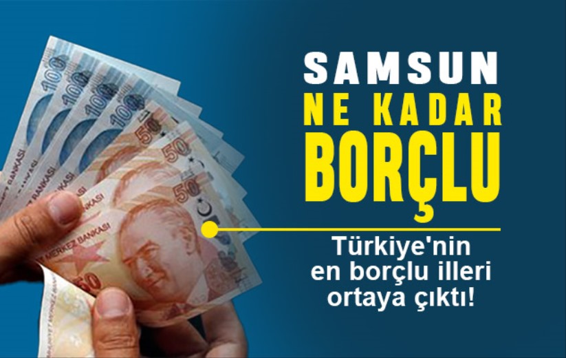 Samsun ne kadar borçlu? Türkiye'nin en borçlu illeri ortaya çıktı! 