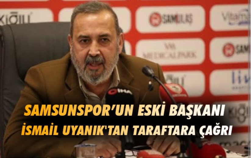 Samsunspor'un Eski Başkanı İsmail Uyanık'tan Taraftara Çağrı
