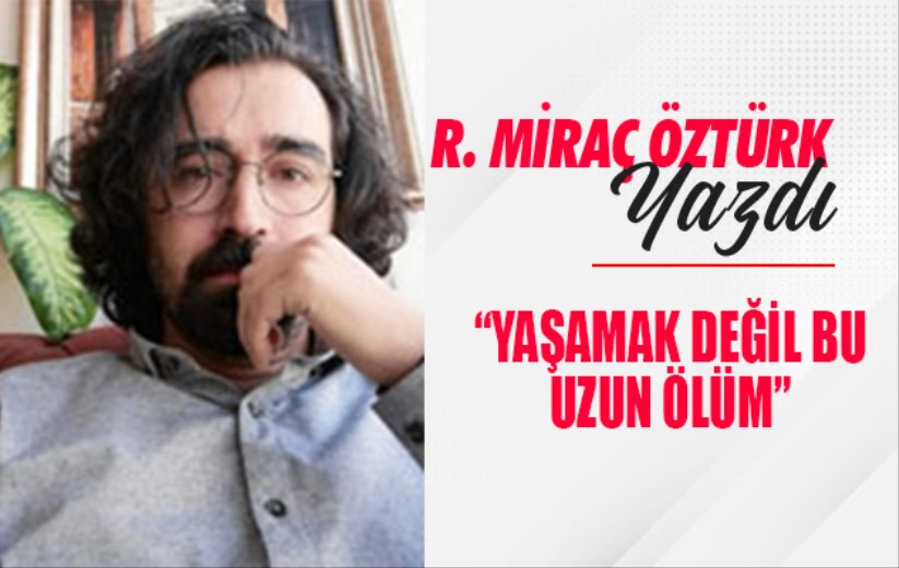 'YAŞAMAK DEĞİL BU, UZUN ÖLÜM'
