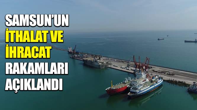  Samsun'un İhracat Ve İthalat Rakamları Açıklandı!