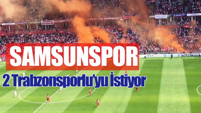 Samsunspor 2 Trabzonsporlu'yu İstiyor