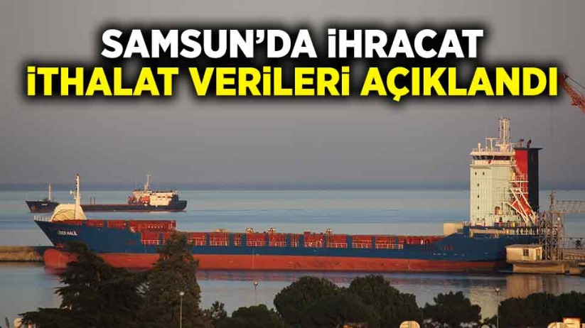 Samsun'da ihracat, ithalat verileri açıklandı