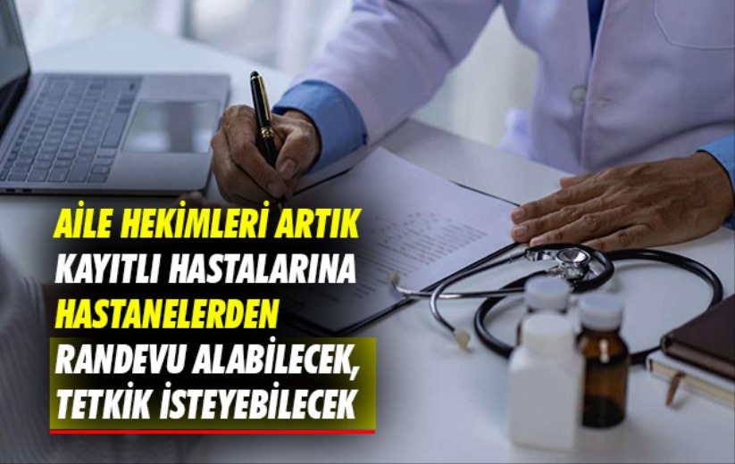 Aile hekimleri artık kayıtlı hastalarına hastanelerden randevu alabilecek, tetkik isteyebilecek
