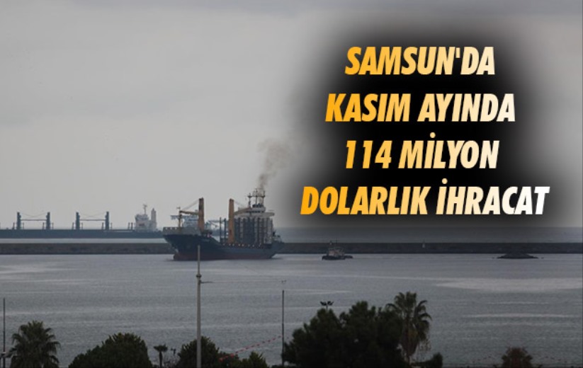 Samsun'da Kasım ayında 114 milyon dolarlık ihracat