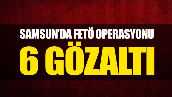  Samsun Haberleri: FETÖ'nün Gaybubet Evlerine Operasyon: 6 Gözaltı 