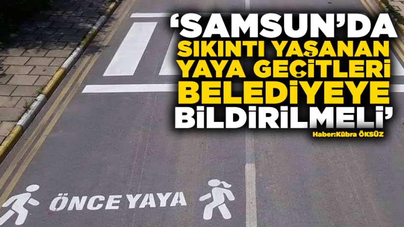 Samsun'da sıkıntı yaşanan yaya geçitleri belediyeye bildirilmeli