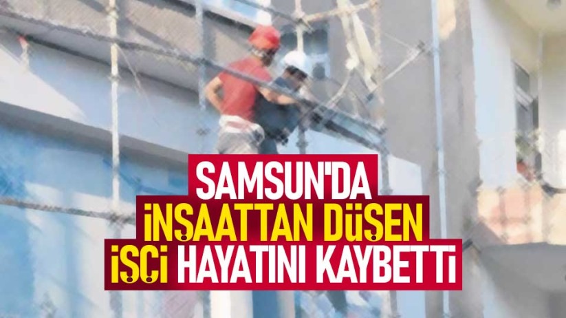 Samsun'da inşaattan düşen işçi hayatını kaybetti