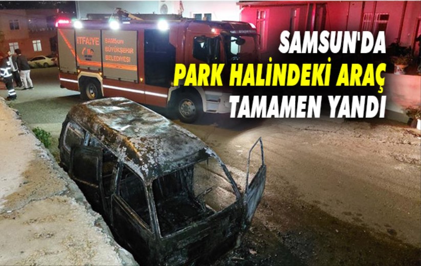 Samsun'da park halindeki araç tamamen yandı