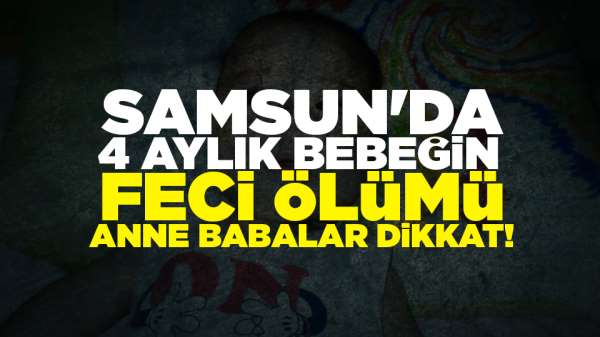 Samsun'da 4 aylık bebeğin feci ölümü