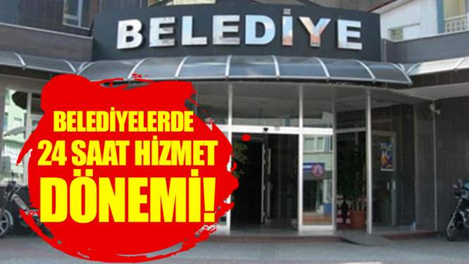 Belediyelerde 24 saat dönemi!