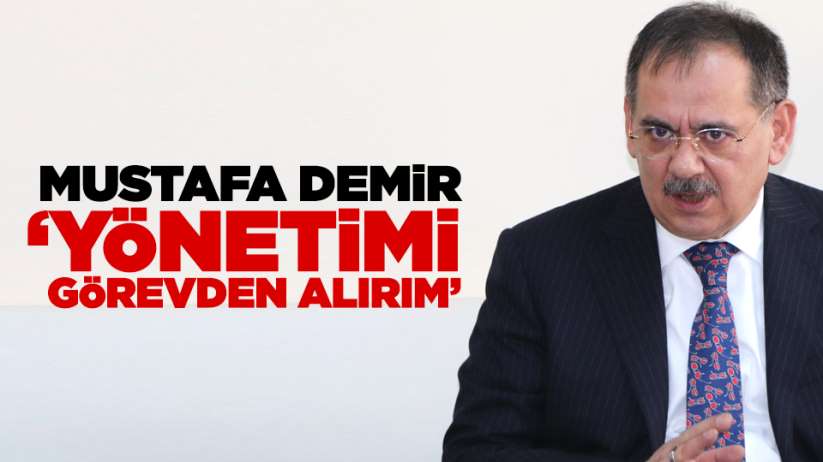 Mustafa Demir: ' Yönetimi görevden alırım'