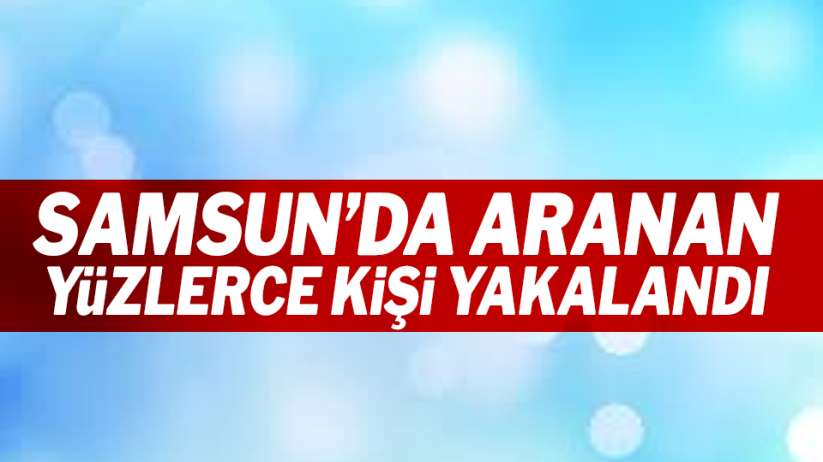 Samsun'da aranan yüzlerce kişi yakalandı!