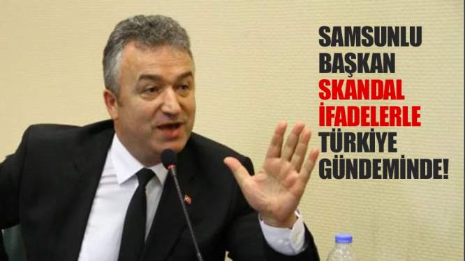 Samsunlu Başkan skandal ifadelerle Türkiye gündeminde!