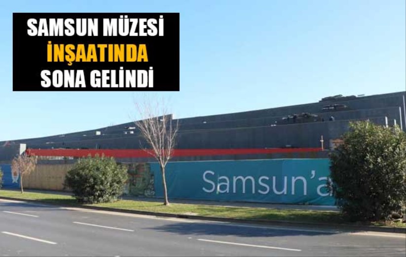 Samsun Müzesi inşaatında sona gelindi