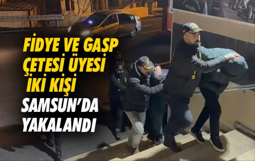 Fidye ve gasp çetesi üyesi iki kişi Samsun'da yakalandı