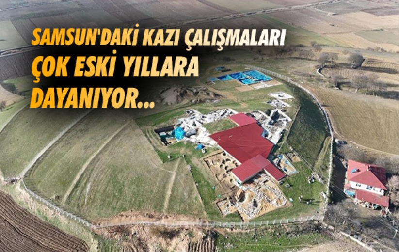 Samsun'daki kazı çalışmaları çok eski yıllara dayanıyor