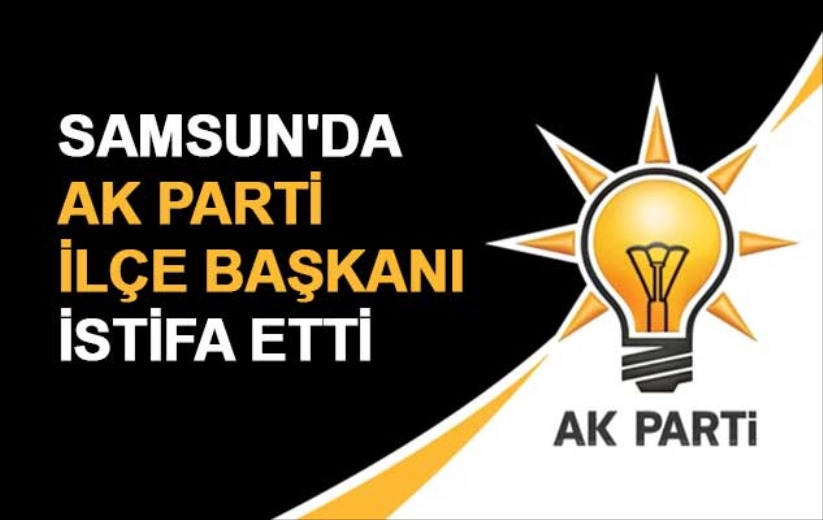 Samsun'da AK Parti İlçe Başkanı istifa etti