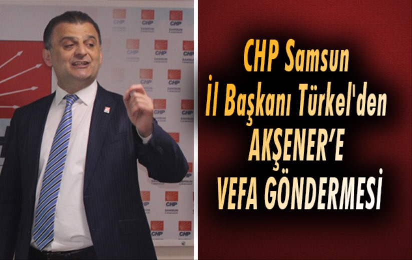 CHP Samsun İl Başkanı Türkel'den Akşener'e vefa göndermesi