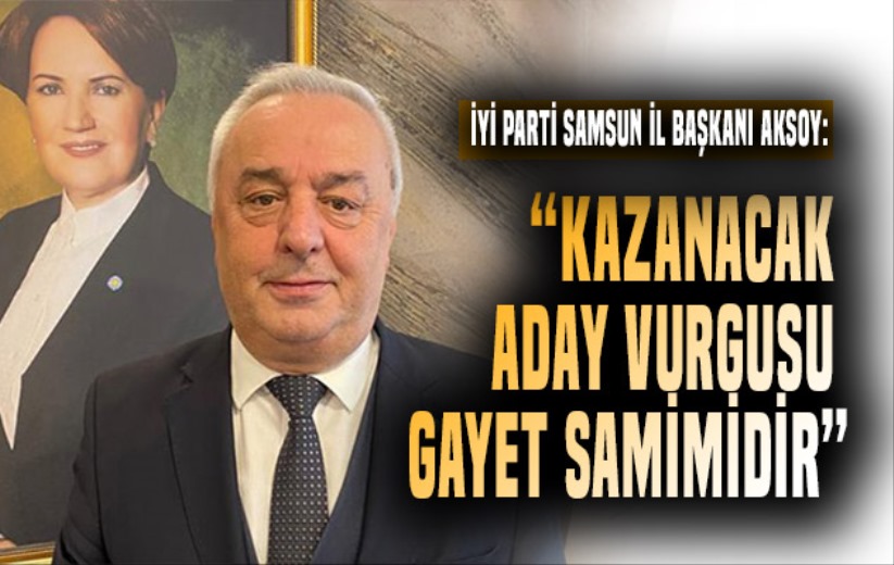 İYİ Parti Samsun İl Başkanı Aksoy: 'Kazanacak aday vurgusu gayet samimidir'