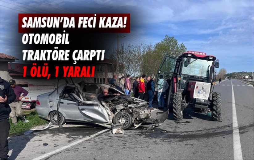 Samsun'da feci kaza! Otomobil traktöre çarptı: 1 ölü, 1 yaralı