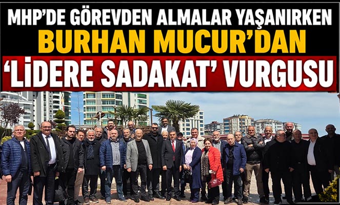 MHP'de görevden almalar yaşanırken Burhan Mucur'dan 'Lidere Sadakat' Vurgusu