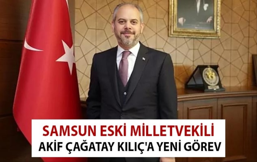 Samsun eski Milletvekili Akif Çağatay Kılıç'a yeni görev
