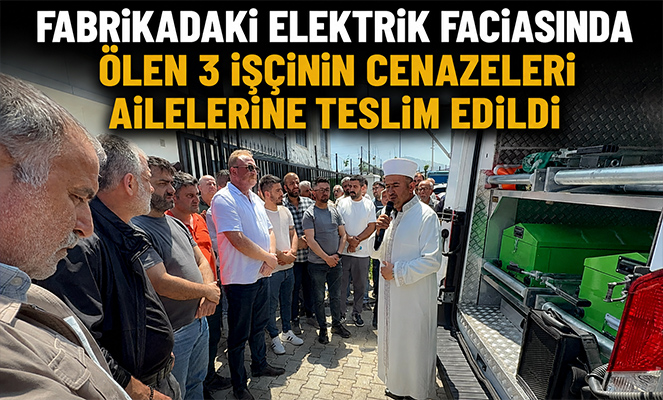 Fabrikadaki elektrik faciasında ölen 3 işçinin cenazeleri ailelerine teslim edildi