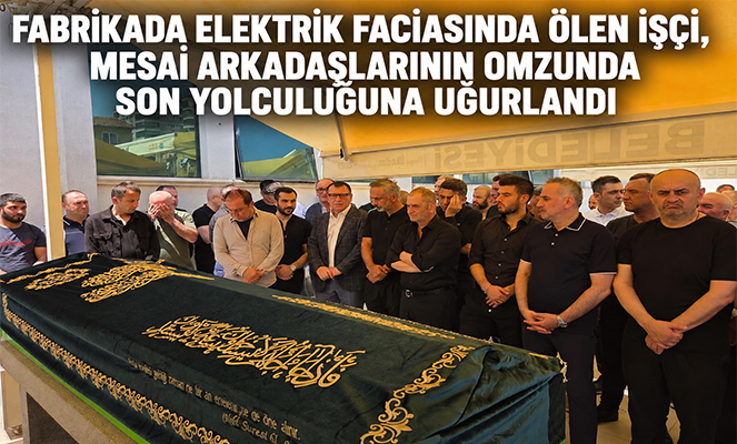 Fabrikada elektrik faciasında ölen işçi, son yolculuğuna uğurlandı