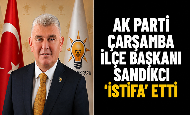 AK Parti Çarşamba İlçe Başkanı Sandıkcı 'istifa' etti