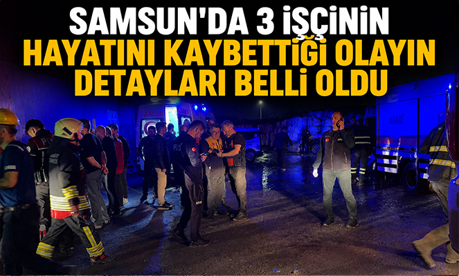 Samsun'da 3 işçinin hayatını kaybettiği olayın detayları belli oldu