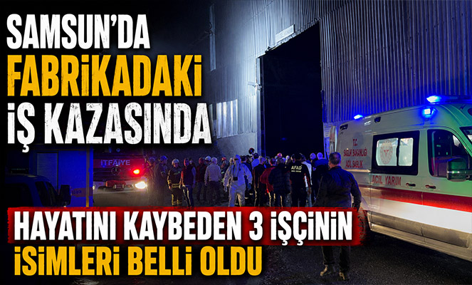 Samsun'da fabrikadaki iş kazasında hayatını kaybeden 3 işçinin isimleri belli oldu