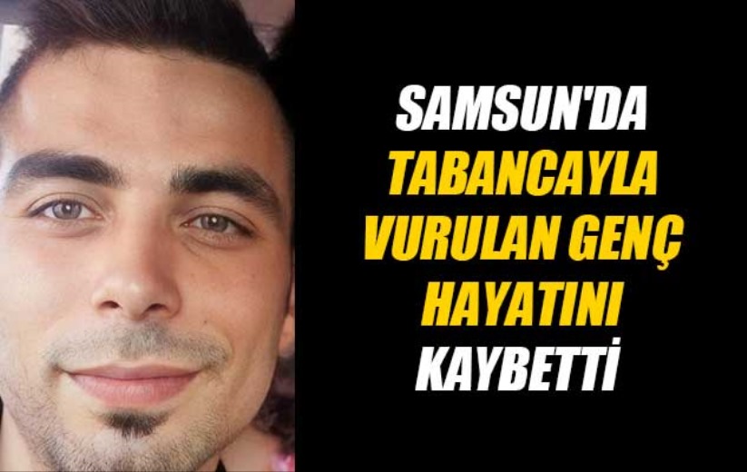 Samsun'da tabancayla vurulan genç hayatını kaybetti