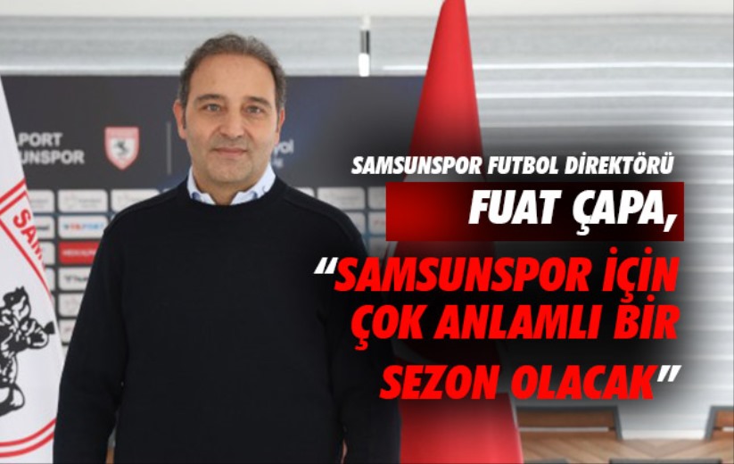 Fuat Çapa: 'Samsunspor için çok anlamlı bir sezon olacak'