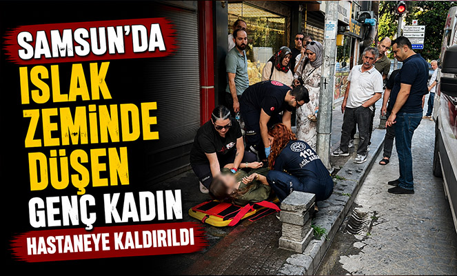 Samsun'da ıslak zeminde düşen genç kadın hastaneye kaldırıldı