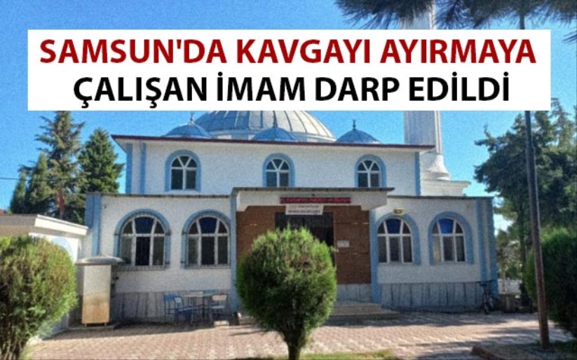 Samsun'da kavgayı ayırmaya çalışan imam darp edildi