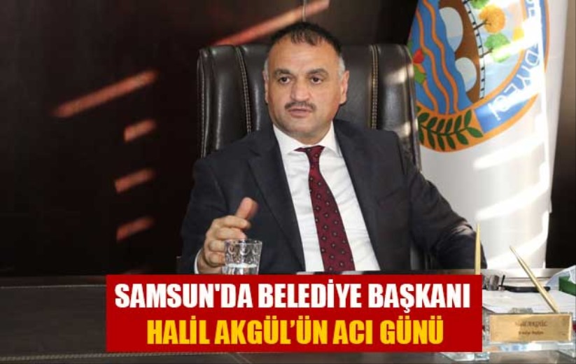 Samsun'da Belediye Başkanı Halil Akgül'ün acı günü