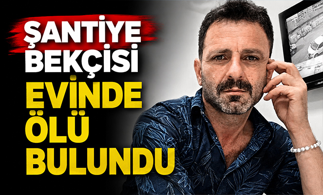 Şantiye bekçisi evinde ölü bulundu