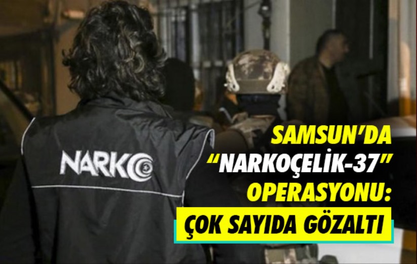 Samsun'da 'Narkoçelik-37' Operasyonu: Çok sayıda gözaltı