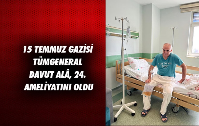 15 Temmuz Gazisi Tümgeneral Davut Alâ, 24. ameliyatını oldu