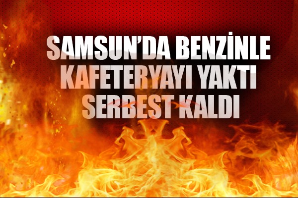 Samsun'da benzinle kafeteryayı yakan şahıs yakalandı
