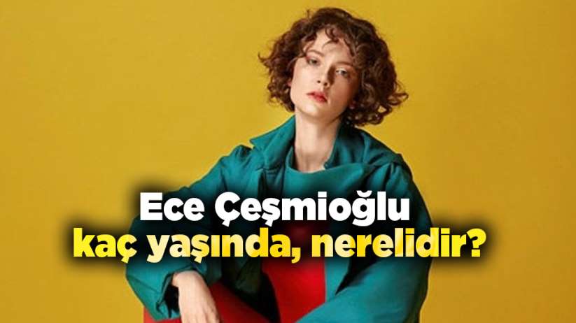 Ece Çeşmioğlu kaç yaşında, nerelidir?