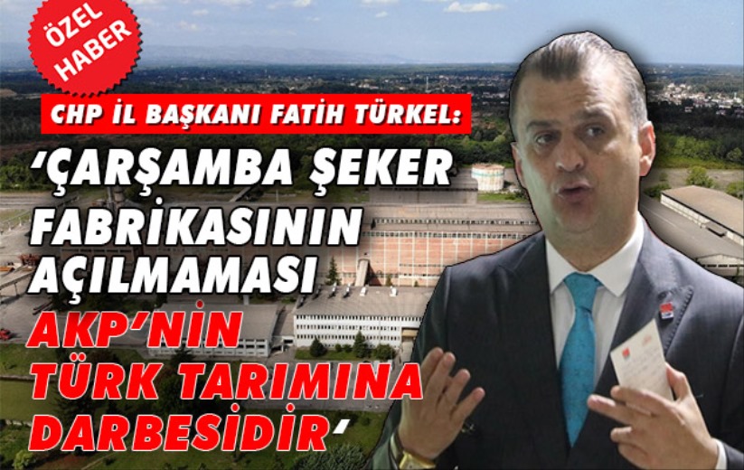 'Çarşamba Şeker Fabrikasının açılmaması AKP'nin Türk tarımına darbesidir'