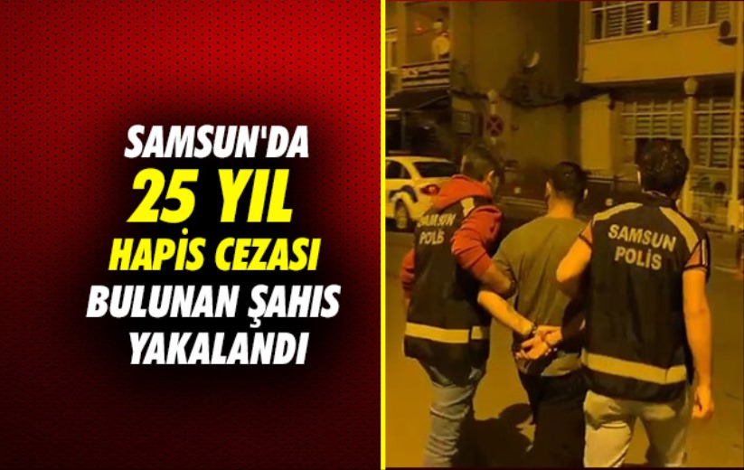 Samsun'da 25 yıl hapis cezası bulunan şahıs yakalandı